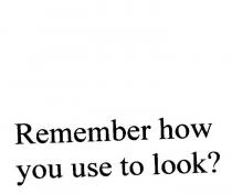 REMEMBER HOW YOU USE TO LOOK?
