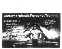 METAMORPHOSIS PERSONAL TRAINING SPECIALISING IN: GENERAL FITNESS;STRENGTH & CONDITIONING FLEXIBILTY CONSULTANT NUTRITION & DIETARY;ADVICE MARTIAL ARTS INSTRUCTION (BLACK BELT TAE KWON DO) FOR A BODY;CHANGING EXPERIENCE CALL ASH ON