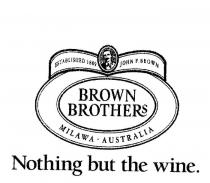 BROWN BROTHERS NOTHING BUT THE WINE. MILAWA AUSTRALIA;ESTABLISHED 1889 JOHN F. BROWN