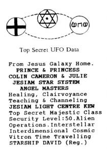 TOP SECRET UFO DATA FROM JESUS GALAXY HOME.;PRINCE & PRINCESS COLIN CAMERON & JULIE;JESIAM STAR SYSTEM ANGEL MASTERS;HEALING, CLAIRVOYANCE TEACHING & CHANNELING JESIAM LIGHT CENTRE KEW;TOP SECRET MAJESTIC CLASS SECURITY LEVEL:50. ALIEN OPERATIONS.;INTERSTELLAR INTERDIMENSIONAL COSMIC VITRON TIME TRAVELLING;STARSHIP DAVID (REG