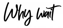 WHY WAIT!