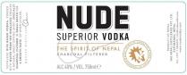 N NUDE: SPIRIT OF CHARACTER NUDE SUPERIOR VODKA THE SPIRIT OF NEPAL CHARCOAL FILTERED NEPALESE RICE BASED VODKA, FORGED WITH WATER FROM THE HIMALAYAS CREATES A NATURAL SWEET SIPPING SPIRIT. SPECIALLY CHARCOAL FILTERED IN SMALL BATCH FOR A SMOOTH TASTE SIP WHEN CHILLED. MASTER DISTILLER PRODUCT OF NEPAL THE NEPAL DISTILLERIES PVT. LTD. KATHMANDU, NEPAL WWW.NUDEVODKA.COM