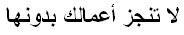 لا تنجز أعمالك بدونها