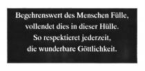 Begehrenswert des Menschen Fülle, vollendet dies in dieser Hülle. So respektieret jederzeit, die wunderbare Göttlichkeit.