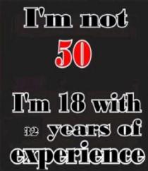 I'M NOT 50 I'M 18 WITH 32 YEARS OF EXPERIENCE