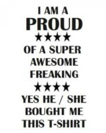 I AM A PROUD OF A SUPER AWESOME FREAKING YES HE / SHE BOUGHT ME THIS T-SHIRT