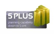 5 PLUS planning capability down to 5 cm