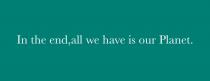 in the end, all we have is our planet