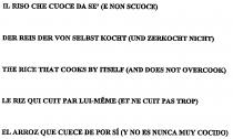 IL RISO CHE CUOCE DA SÉ (E NON SCUOCE);DER REIS DER VON SELBST KOCHT (UND ZERKOCHT NICHT);THE RICE THAT COOKS BY ITSELF (AND DOES NOT OVERCOOK);LE RIZ QUI CUIT PAR LUI-MÊME (ET NE CUIT PAS TROP);EL ARROZ QUE CUECE DE POR SÍ (Y NO ES NUNCA MUY COCIDO)