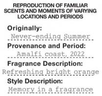 REPRODUCTION OF FAMILIAR SCENTS AND MOMENTS OF VARYING LOCATIONS AND PERIODS Originally : Never - ending Summer Provenance and Period : Amalfi coast, 2022 Fragrance Description : Refreshing bright orange Style Description : Memory in a fragrance