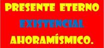 PRESENTE ETERNO EXISTENCIAL AHORAMÍSMICO .