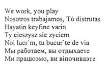 We work, you play. Nosotros trabajamos, Tu destrutas. Hayatin keyfine varin. Ty cieszysz sie zuciem. Noi lucr'm, tu bucur'te de via. МЫ РАБОТАЕМ, ВЫ ОТДЫХАЕТЕ