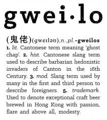 gwei lo n pl qweilos 1 lit Cantonese term meaning ghost chap 2 hist Cantonese slang term used to describe barbarian hedonistic invaders of Canton in the 16th Century 3 mod Slang term used by many in the first and third person to describe foreigners 5 trademark Used to denote exceptional craft beer brewed in Hong Kong with passion flare and above all modesty 鬼佬