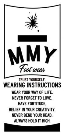 MMY Foot wear TRUST YOURSELF. WEARING INSTRUCTIONS WEAR YOUR WAY OF LIFE. NEVER FORGET TO LOVE. HAVE FORTITUDE, BELIEF IN YOUR CREATIVITY. NEVER BEND YOUR HEAD. ALWAYS HOLD IT HIGH.