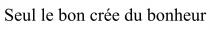 Seul le bon cree du bonheur