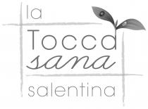 IL MARCHIO CONSISTE NELLA DICITURA LA TOCCASANA SALENTINA, SCRITTA CON CARATTERI DI FANTASIA; LA LETTERA T DELLA PAROLA TOCCASANA E MARCHIO CONSISTE NELLA DICITURA LA TOCCASANA SALENTINA, SCRITTA CON CARATTERI DI FANTASIA; LA LETTERA T DELLA PAROLA TOCCASANA E MAIUSCOLA, LA PAROLA SANA E IN CORSIVO. SONO PRESENTI QUATTRO TRATTI IN STILE PENNARELLO CHE FORMANO UNA CORNICE DI FORMA RETTANGOLARE, CHE contiente AL SUO INTERNO LE PAROLE TOCCA SANA SCRITTE SU DUE RIGHE. LA PAROLA LA SI TROVA AL DI SOPRA E AL DI FUORI DEL RETTANGOLO, NELLA PARTE SINISTRA, MENTRE LA PAROLA SALENTINA SI TROVA FUORI DAL RETTANGOLO NELLA PARTE INFERIORE. L ULTIMA LETTERA DELLA PAROLA TOCCA E UNITA ALLA RAPPRESENTAZIONE GRAFICA DI UNO STELO DAL QUALE PENDONO DUE FOGLIE SULLE QUALI SONO DISEGNATI UNA COCCINELLA SULLA FOGLIA SINISTRA- E UNA GOCCIA D ACQUA SULLA FOGLIA DESTRA. IL MARCHIO CONSISTE NELLA DICITURA LA TOCCASANA SALENTINA, SCRITTA CON CARATTERI DI FANTASIA; LA LETTERA T DELLA PAROLA TOCCASANA E