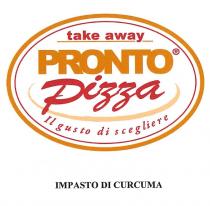 Take away Pronto Pizza - Il gusto di scegliere Impasto di Curcuma take away pronto pizza il gusto di scegliere Take away Pronto Pizza - gusto di scegliere Impasto di Curcuma take away pronto pizza il gusto di scegliere - impasto di curcuma. La scritta o take away pronto pizza è dentro una linea ovale gialla esterna e una linea ovale rossa interna distanziate da uno spazio bianco. Dentro l ovale si trova la scritta take away in minuscolo e in rosso, sottolineata da una riga gialla. Sotto c è la scritta pronto in giallo e in minuscolo. Sotto, all esterno dell ovale, c è la scritta impasto di curcuma in colore nero e in minuscolo. Take away Pronto Pizza - Il gusto di scegliere Impasto di Curcuma