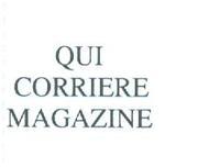 IL MARCHIO CONSISTE NELLA DICITURA QUI CORRIERE MAGAZINE IL MARCHIO STESSO VERRA USATO APPLICANDOLO COME ETICHETTA SUI PRODOTTI E SUGLI MARCHIO CONSISTE NELLA DICITURA QUI CORRIERE MAGAZINE IL MARCHIO STESSO VERRA USATO APPLICANDOLO COME ETICHETTA SUI PRODOTTI E SUGLI INVOLUCRI, COME INCISIONE O RILIEVO E USATO ALTRESI SULLA CARTA DA LETTERA, STAMPATI, STRISCIONI, BUSTE E PER MANIFESTAZIONI PUBBLICITARIE DI QUALSIASI GENERE. IL MARCHIO VIENE DEPOSITATO IN BIANCO E NERO, MA POTRA ESSERE RIPRODOTTO IN QUALSIASI COLORE, O COMBINAZIONE DI COLORI, IN QUALSIASI DIMENSIONE E CARATERE DI STAMPA