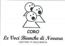 CORO LE VOCI BIANCHE DI NOVARA DIRETTORE: M PAOLO BERETTA CONCATENAZIONE DI TRE FIGURE DI BAMBINI IN ATTEGGIAMENTO CANORO, OTTENUTE CON ELEMENTI GEOMETRICI SOVRAPPOSTI, TRIANGOLI E CERCHI; IN CIASCUN CERCHIO, RAFFIGURANTE VOLTO, SI EVIDENZIANO GLI OCCHI E LA BOCCA. SOTTO LE FIGURE COMPARE LA SCRITTA CORO IN CARATTERE COMIC SANS MS GRASSETTO MAIUSCOLO, PIU SOTTO COMPARE LA SCRITTA LE VOCI BIANCHE DI NOVARA IN CARATTERE SCRIPT MT BOLD GRASSETTO E LE LETTERE INIZIALI MAIUSCOLE DELLE PAROLE LE, VOCI, BIANCHE, NOVARA . PIU SOTTO ANCORA COMPARE LA SCRITTA DIRETTORE: M PAOLO BERETTA IN CARATTERE VERDANA MAIUSCOLO.MARCHIO FIGURATIVO CORO LE VOCI BIANCHE DI NOVARA DIRETTORE: M PAOLO BERETTA