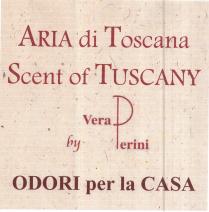 ARIA DI TOSCANA SCENT OF TUSCANY BY VERA PERINI ODORI PER LA CASA- il marchio consiste nella dicitura principale aria ARIA DI TOSCANA SCENT OF TUSCANY BY VERA PERINI ODORI PER LA CASA- marchio consiste nella dicitura principale aria di toscana esprimere una tipicità territoriale d atmosfera e di odori. nel marchio è presente anche l espressione inglese scent of Tuscany che non è una traduzione letterale di aria, ma vuole esprimere la traccia olfattiva di un territorio. il marchio presenta, come informazione accessoria, il logo della sottoscritta e infine l esplicitazione odori per la casa ARIA DI TOSCANA SCENT OF TUSCANY BY VERA PERINI ODORI PER LA CASA- il marchio consiste nella dicitura principale aria