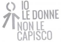 IO LE DONNE NON LE CAPISCO il marchio consiste nella denominazione io le donne non le capisco realizzata con il IO LE DONNE NON LE CAPISCO marchio consiste nella denominazione io le donne non le capisco realizzata con il font Oswald con le lettere tutte in maiuscolo; le parole caratterizzanti la predetta denominazione sono state cosi suddivise: nella prima riga compare la parola io, nella seconda riga compare la parola le donne, nella terza riga compare la parola non le e nella quarta riga compare la parola capisco. alla sinistra di tale denominazione compare la figura stilizzata di una persona, composta da una parte femminile a sinistra e da una parte maschile a destra IO LE DONNE NON LE CAPISCO il marchio consiste nella denominazione io le donne non le capisco realizzata con il