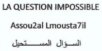 LA QUESTION IMPOSSIBLE ASSOU2AL LMOUSTA7IL