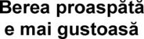 BEREA PROASPĂTĂ E MAI GUSTOASĂ