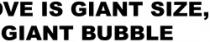 LOVE IS GIANT SIZE, GIANT BUBBLE