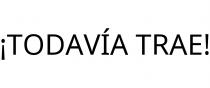 ¡TODAVÍA TRAE!