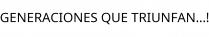 GENERACIONES QUE TRIUNFAN..