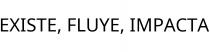 EXISTE; FLUYE; IMPACTA