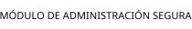 MÓDULO DE ADMINISTRACIÓN SEGURA
