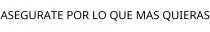 ASEGURATE POR LO QUE MAS QUIERAS