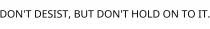 DON'T DESIST; BUT DON'T HOLD ON TO IT.