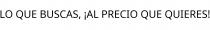 LO QUE BUSCAS; ¡AL PRECIO QUE QUIERES!