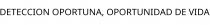 DETECCION OPORTUNA; OPORTUNIDAD DE VIDA