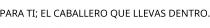 PARA TI; EL CABALLERO QUE LLEVAS DENTRO.