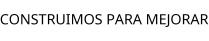CONSTRUIMOS PARA MEJORAR