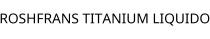 ROSHFRANS TITANIUM LIQUIDO