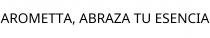 AROMETTA; ABRAZA TU ESENCIA