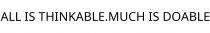 ALL IS THINKABLE.MUCH IS DOABLE