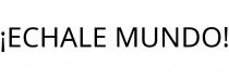 ¡ECHALE MUNDO!