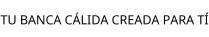 TU BANCA CÁLIDA CREADA PARA TÍ