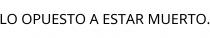 LO OPUESTO A ESTAR MUERTO.