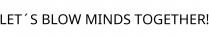 LET´S BLOW MINDS TOGETHER!
