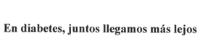 EN DIABETES; JUNTOS LLEGAMOS MÁS LEJOS