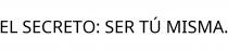 EL SECRETO; SER TÚ MISMA.
