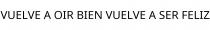 VUELVE A OIR BIEN VUELVE A SER FELIZ
