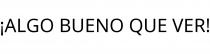 ¡ALGO BUENO QUE VER!