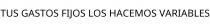 TUS GASTOS FIJOS LOS HACEMOS VARIABLES
